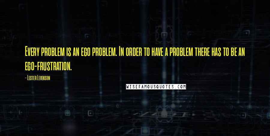 Lester Levenson Quotes: Every problem is an ego problem. In order to have a problem there has to be an ego-frustration.