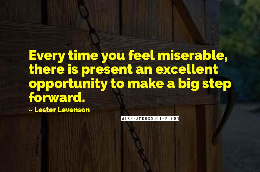 Lester Levenson Quotes: Every time you feel miserable, there is present an excellent opportunity to make a big step forward.