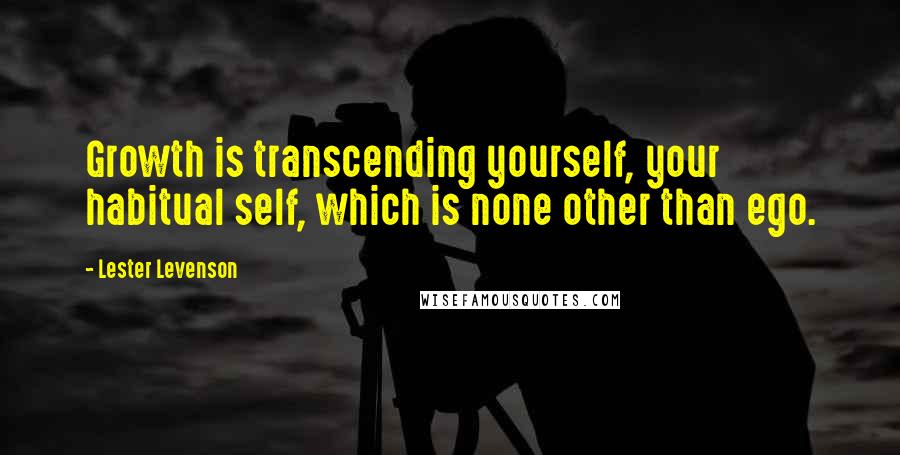 Lester Levenson Quotes: Growth is transcending yourself, your habitual self, which is none other than ego.