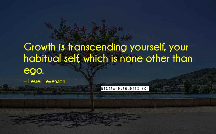 Lester Levenson Quotes: Growth is transcending yourself, your habitual self, which is none other than ego.