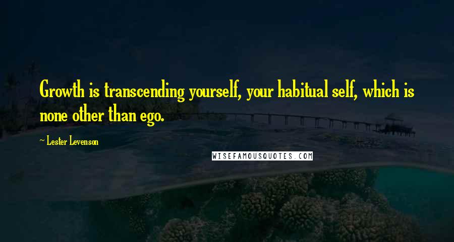 Lester Levenson Quotes: Growth is transcending yourself, your habitual self, which is none other than ego.