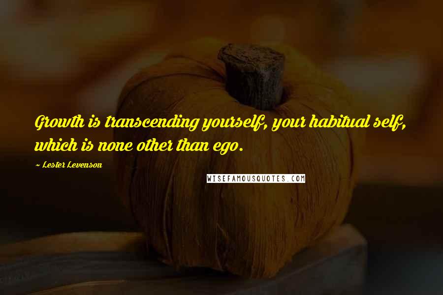 Lester Levenson Quotes: Growth is transcending yourself, your habitual self, which is none other than ego.