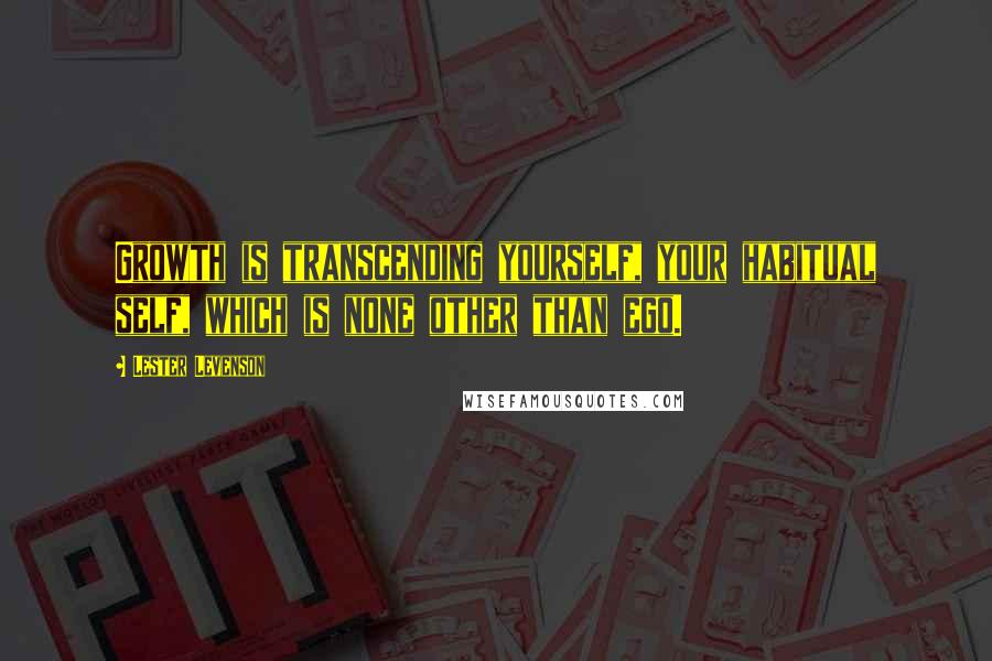 Lester Levenson Quotes: Growth is transcending yourself, your habitual self, which is none other than ego.