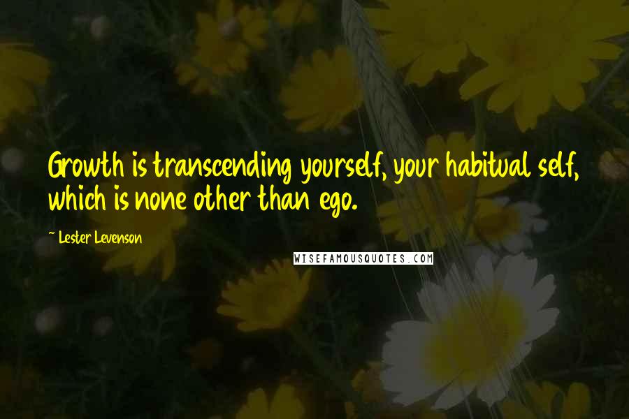 Lester Levenson Quotes: Growth is transcending yourself, your habitual self, which is none other than ego.