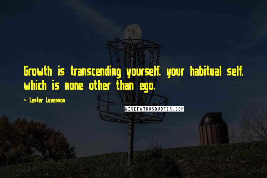 Lester Levenson Quotes: Growth is transcending yourself, your habitual self, which is none other than ego.