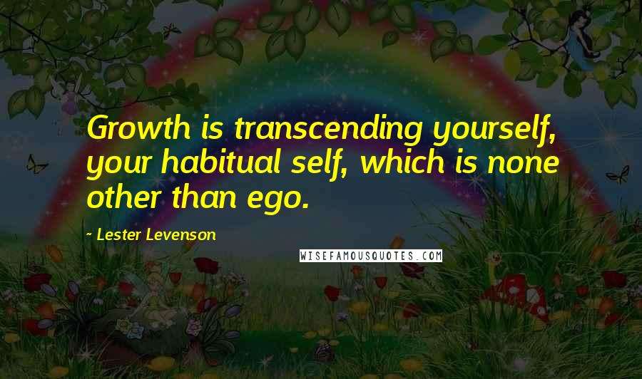 Lester Levenson Quotes: Growth is transcending yourself, your habitual self, which is none other than ego.
