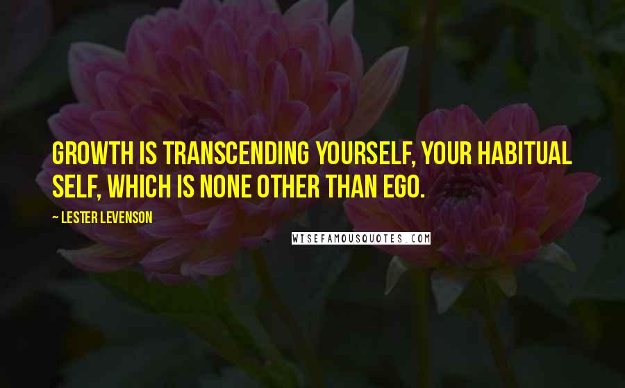 Lester Levenson Quotes: Growth is transcending yourself, your habitual self, which is none other than ego.
