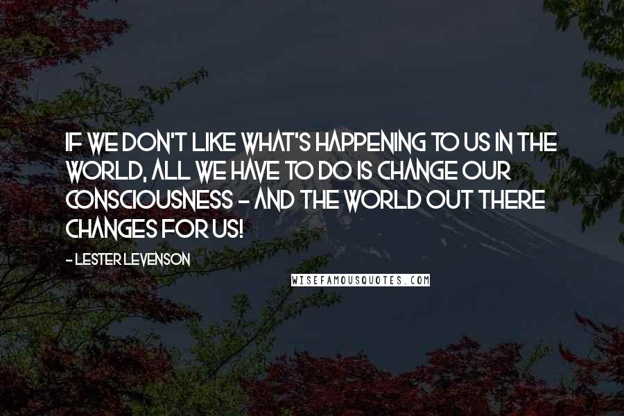 Lester Levenson Quotes: If we don't like what's happening to us in the world, all we have to do is change our consciousness - and the world out there changes for us!