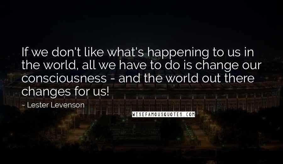 Lester Levenson Quotes: If we don't like what's happening to us in the world, all we have to do is change our consciousness - and the world out there changes for us!