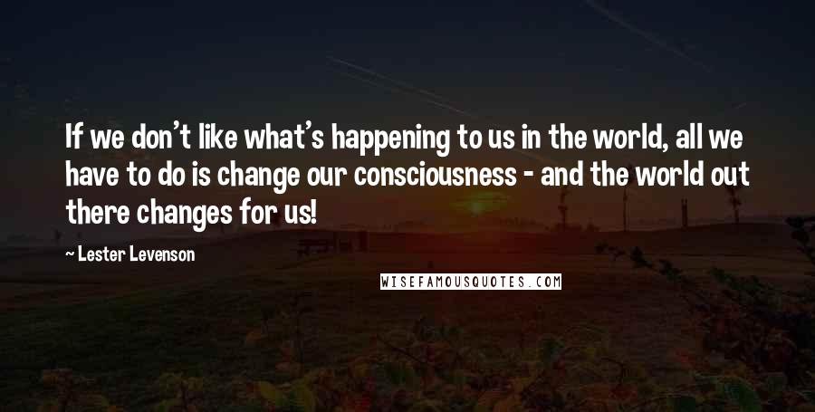 Lester Levenson Quotes: If we don't like what's happening to us in the world, all we have to do is change our consciousness - and the world out there changes for us!