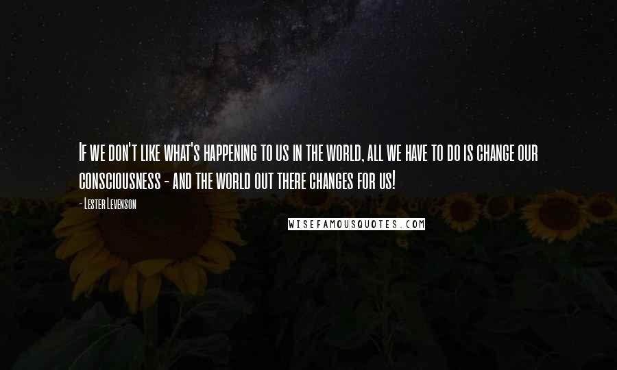 Lester Levenson Quotes: If we don't like what's happening to us in the world, all we have to do is change our consciousness - and the world out there changes for us!