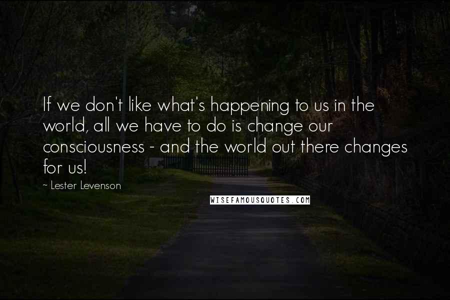 Lester Levenson Quotes: If we don't like what's happening to us in the world, all we have to do is change our consciousness - and the world out there changes for us!