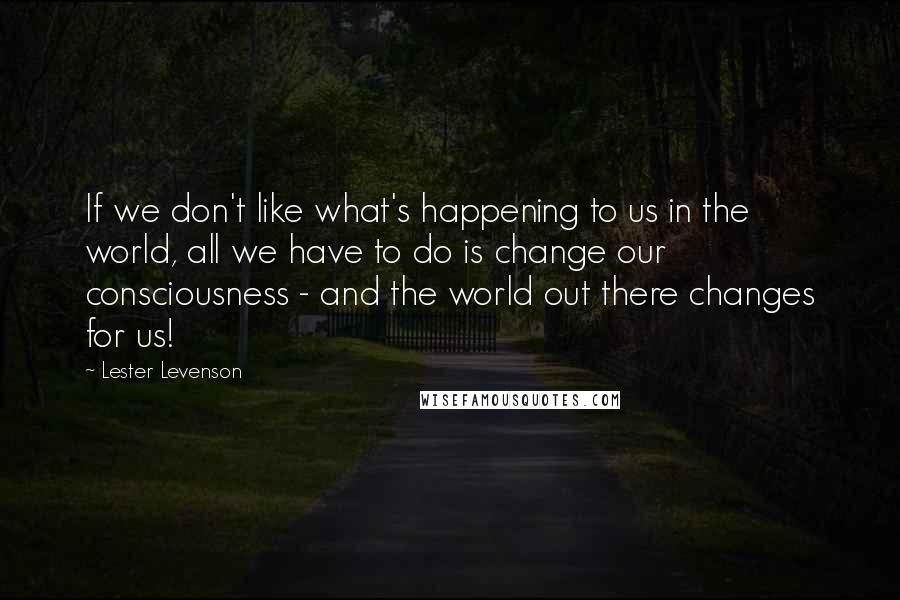 Lester Levenson Quotes: If we don't like what's happening to us in the world, all we have to do is change our consciousness - and the world out there changes for us!