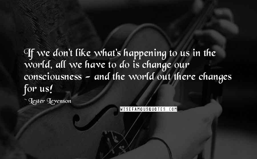 Lester Levenson Quotes: If we don't like what's happening to us in the world, all we have to do is change our consciousness - and the world out there changes for us!