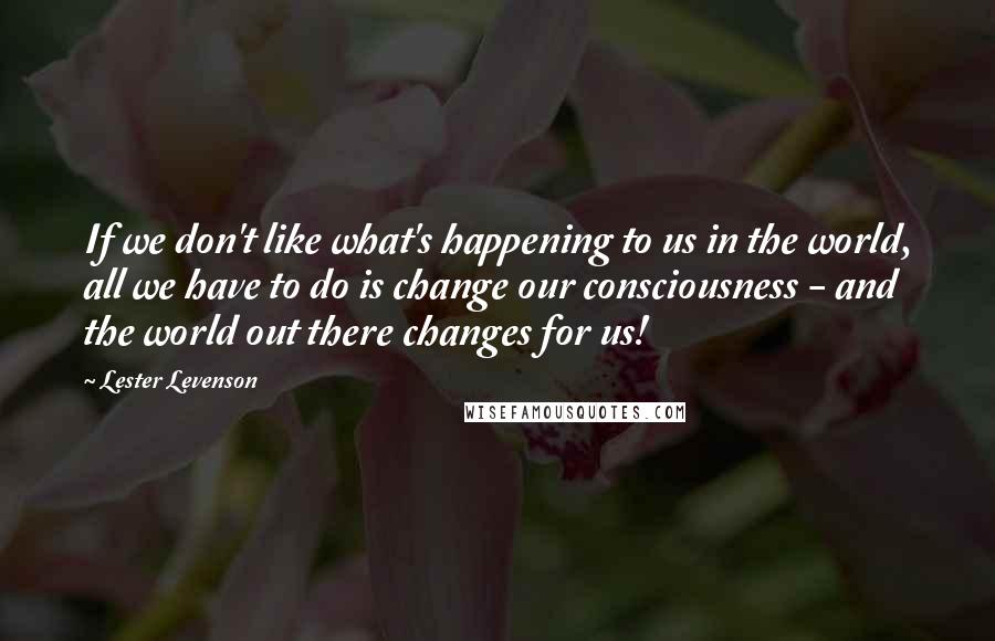 Lester Levenson Quotes: If we don't like what's happening to us in the world, all we have to do is change our consciousness - and the world out there changes for us!