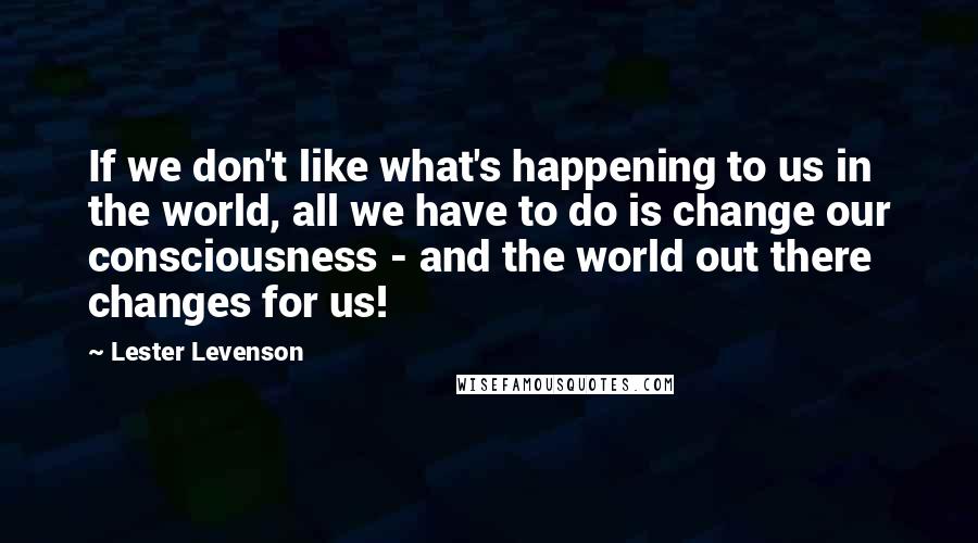 Lester Levenson Quotes: If we don't like what's happening to us in the world, all we have to do is change our consciousness - and the world out there changes for us!