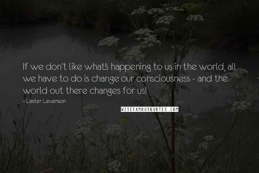 Lester Levenson Quotes: If we don't like what's happening to us in the world, all we have to do is change our consciousness - and the world out there changes for us!