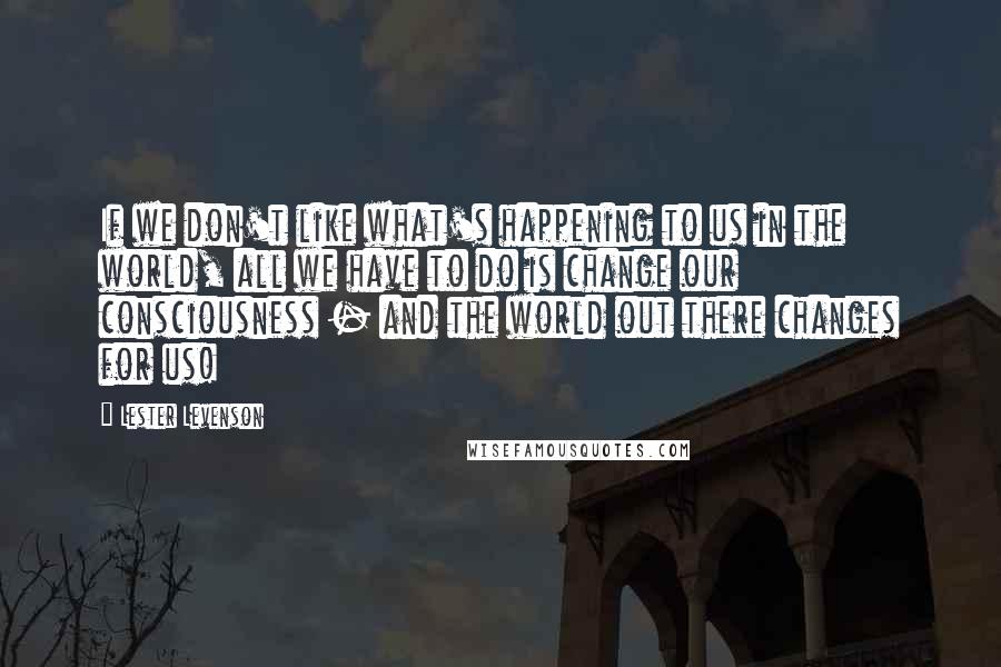 Lester Levenson Quotes: If we don't like what's happening to us in the world, all we have to do is change our consciousness - and the world out there changes for us!