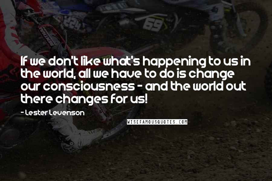 Lester Levenson Quotes: If we don't like what's happening to us in the world, all we have to do is change our consciousness - and the world out there changes for us!