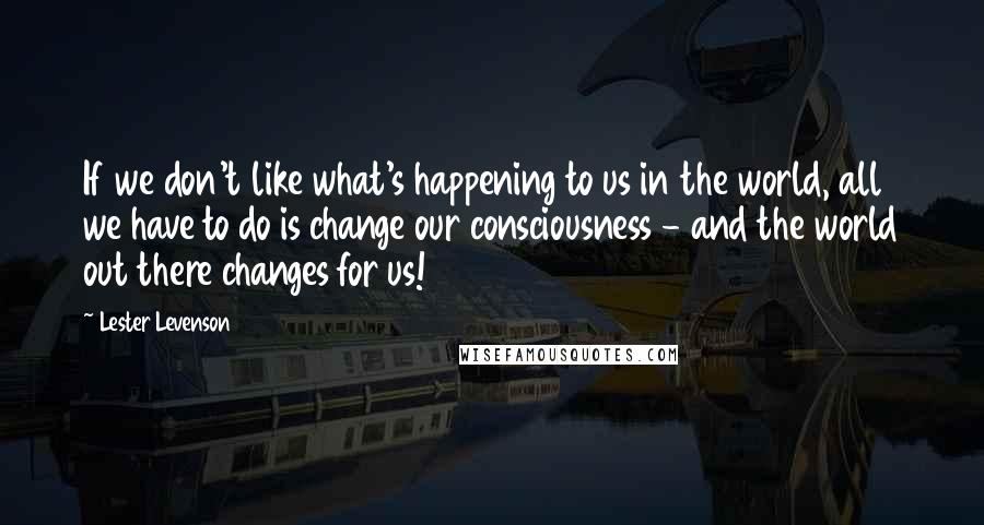 Lester Levenson Quotes: If we don't like what's happening to us in the world, all we have to do is change our consciousness - and the world out there changes for us!