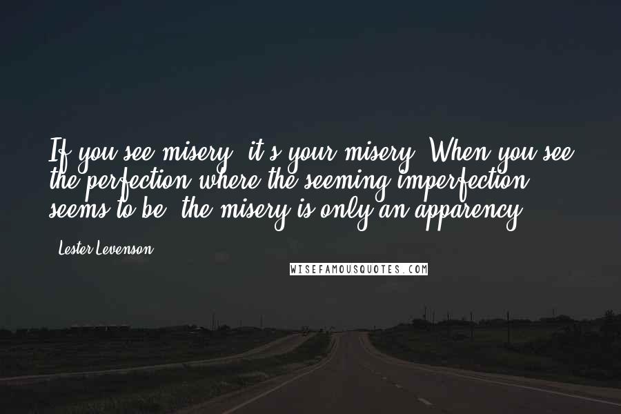 Lester Levenson Quotes: If you see misery, it's your misery. When you see the perfection where the seeming imperfection seems to be, the misery is only an apparency.