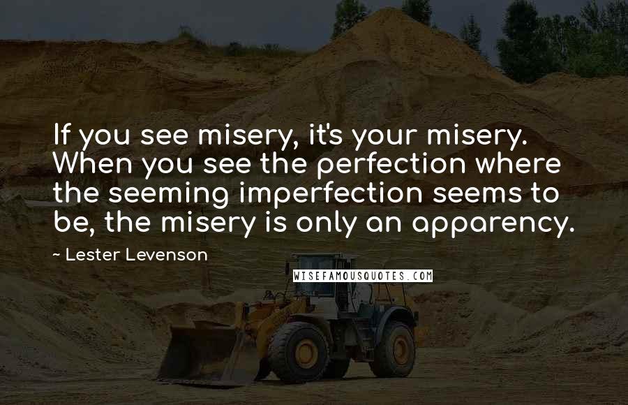 Lester Levenson Quotes: If you see misery, it's your misery. When you see the perfection where the seeming imperfection seems to be, the misery is only an apparency.