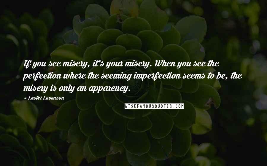 Lester Levenson Quotes: If you see misery, it's your misery. When you see the perfection where the seeming imperfection seems to be, the misery is only an apparency.