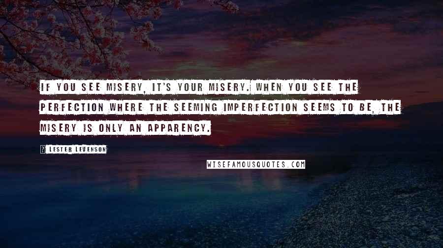 Lester Levenson Quotes: If you see misery, it's your misery. When you see the perfection where the seeming imperfection seems to be, the misery is only an apparency.