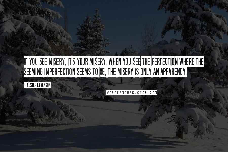 Lester Levenson Quotes: If you see misery, it's your misery. When you see the perfection where the seeming imperfection seems to be, the misery is only an apparency.