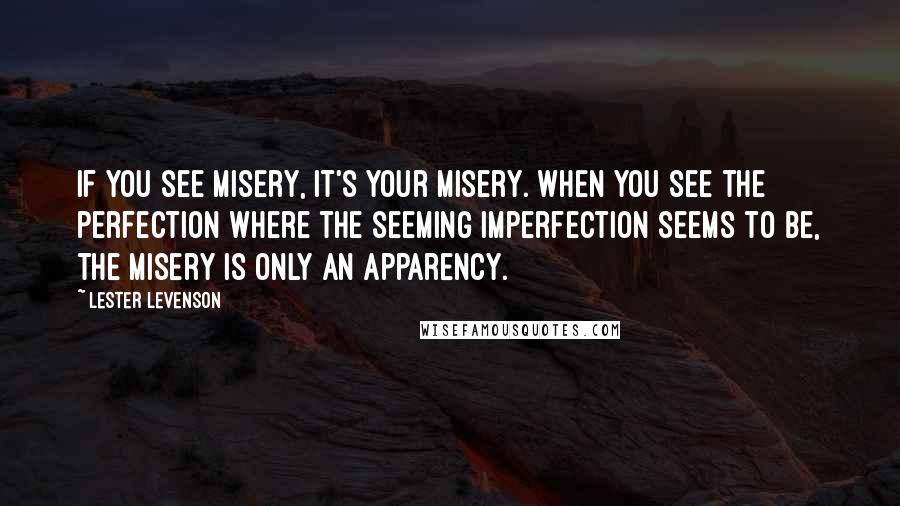 Lester Levenson Quotes: If you see misery, it's your misery. When you see the perfection where the seeming imperfection seems to be, the misery is only an apparency.