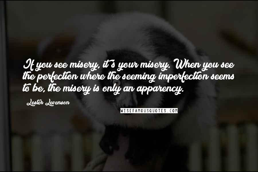 Lester Levenson Quotes: If you see misery, it's your misery. When you see the perfection where the seeming imperfection seems to be, the misery is only an apparency.