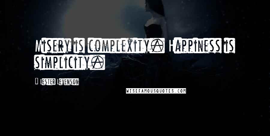 Lester Levenson Quotes: Misery is complexity. Happiness is simplicity.