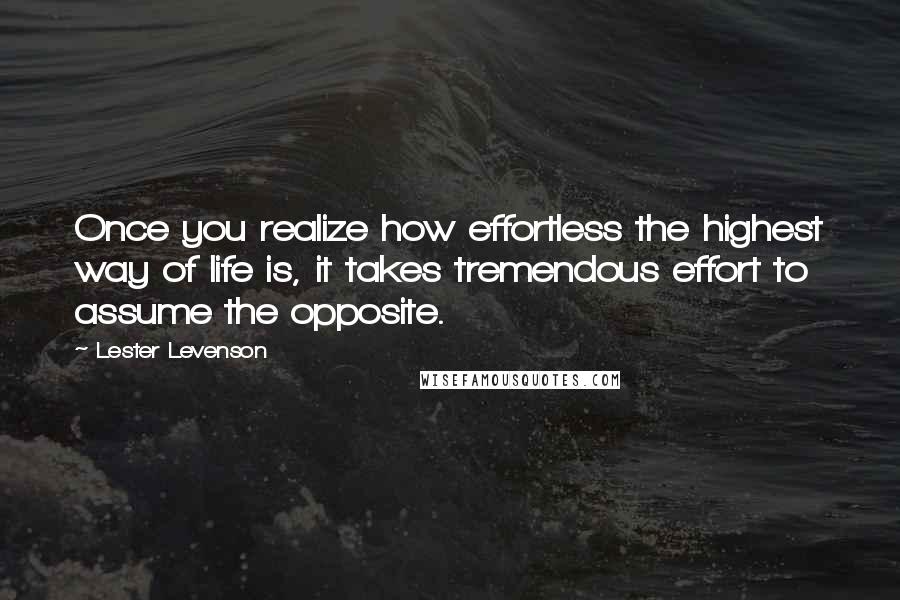 Lester Levenson Quotes: Once you realize how effortless the highest way of life is, it takes tremendous effort to assume the opposite.