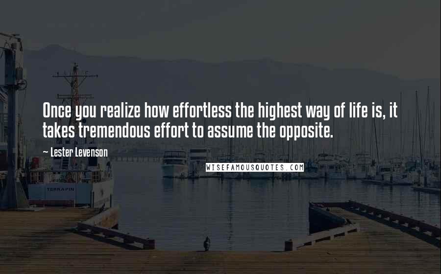 Lester Levenson Quotes: Once you realize how effortless the highest way of life is, it takes tremendous effort to assume the opposite.