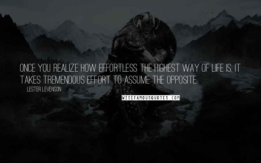 Lester Levenson Quotes: Once you realize how effortless the highest way of life is, it takes tremendous effort to assume the opposite.