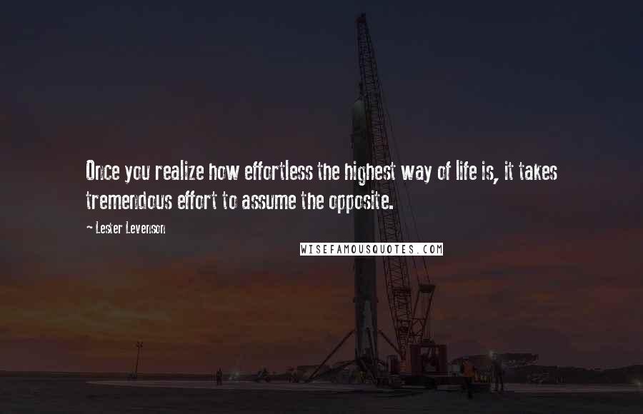 Lester Levenson Quotes: Once you realize how effortless the highest way of life is, it takes tremendous effort to assume the opposite.