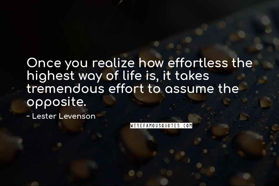Lester Levenson Quotes: Once you realize how effortless the highest way of life is, it takes tremendous effort to assume the opposite.