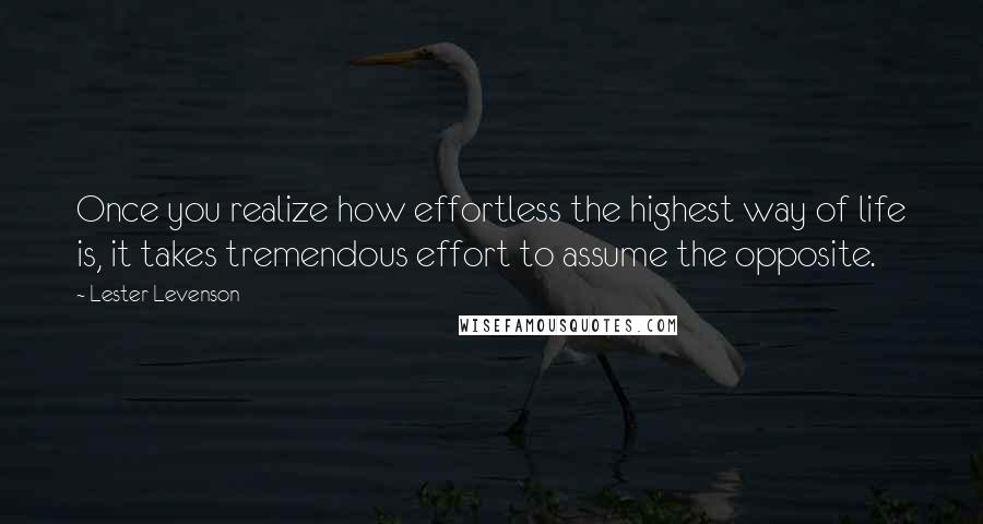 Lester Levenson Quotes: Once you realize how effortless the highest way of life is, it takes tremendous effort to assume the opposite.