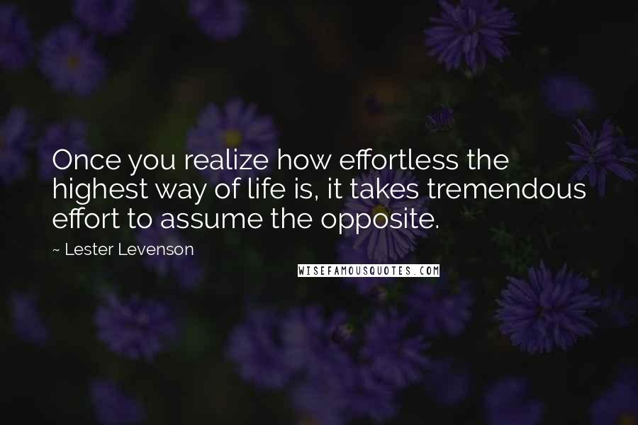 Lester Levenson Quotes: Once you realize how effortless the highest way of life is, it takes tremendous effort to assume the opposite.