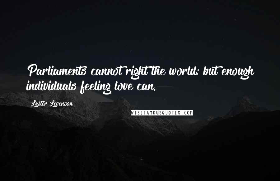 Lester Levenson Quotes: Parliaments cannot right the world; but enough individuals feeling love can.