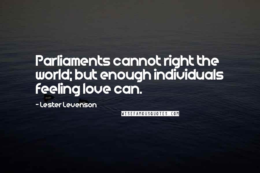 Lester Levenson Quotes: Parliaments cannot right the world; but enough individuals feeling love can.