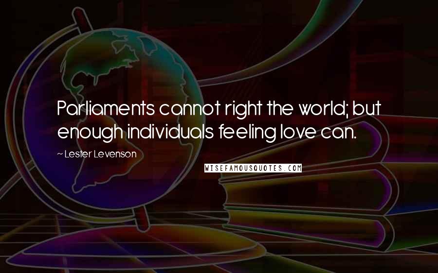 Lester Levenson Quotes: Parliaments cannot right the world; but enough individuals feeling love can.