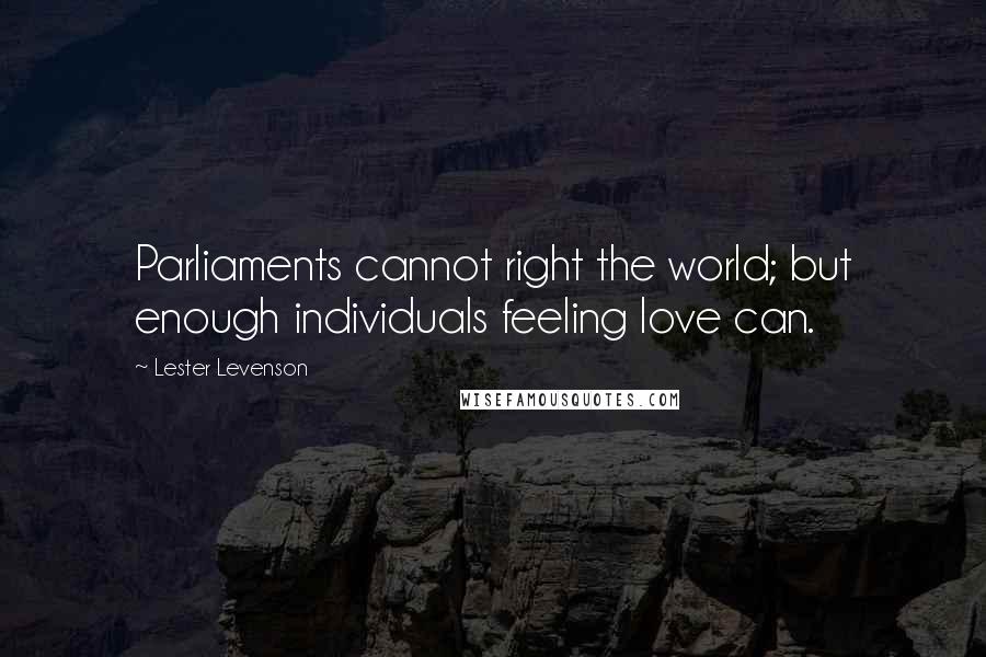 Lester Levenson Quotes: Parliaments cannot right the world; but enough individuals feeling love can.