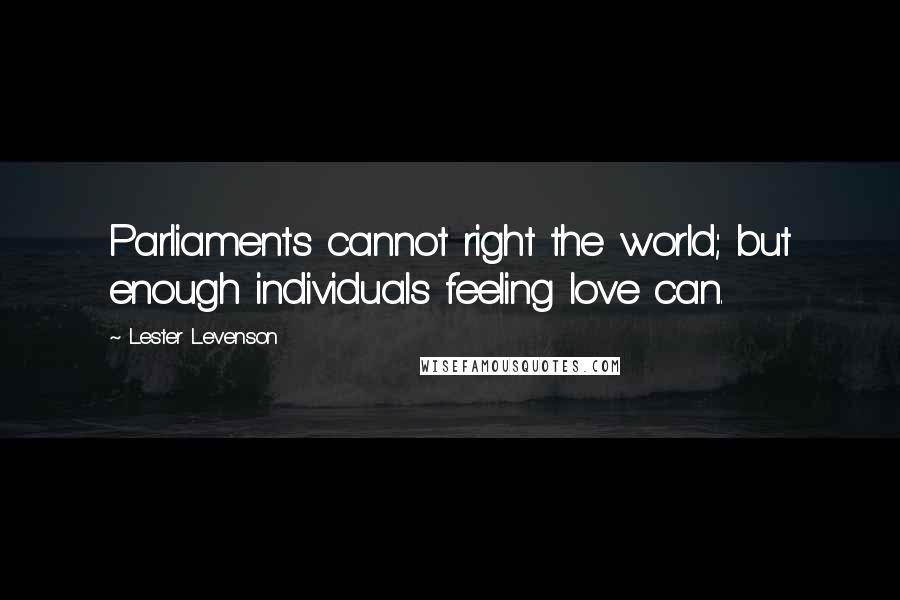 Lester Levenson Quotes: Parliaments cannot right the world; but enough individuals feeling love can.