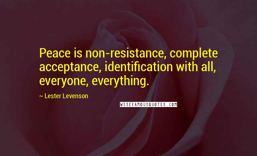 Lester Levenson Quotes: Peace is non-resistance, complete acceptance, identification with all, everyone, everything.