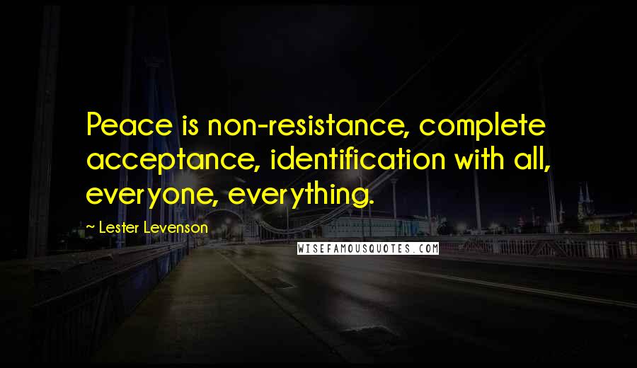 Lester Levenson Quotes: Peace is non-resistance, complete acceptance, identification with all, everyone, everything.