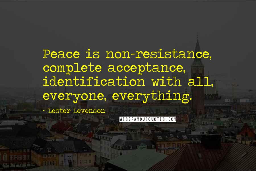 Lester Levenson Quotes: Peace is non-resistance, complete acceptance, identification with all, everyone, everything.