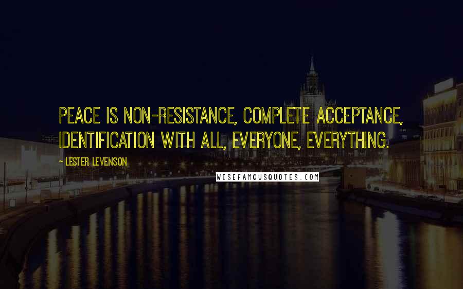 Lester Levenson Quotes: Peace is non-resistance, complete acceptance, identification with all, everyone, everything.