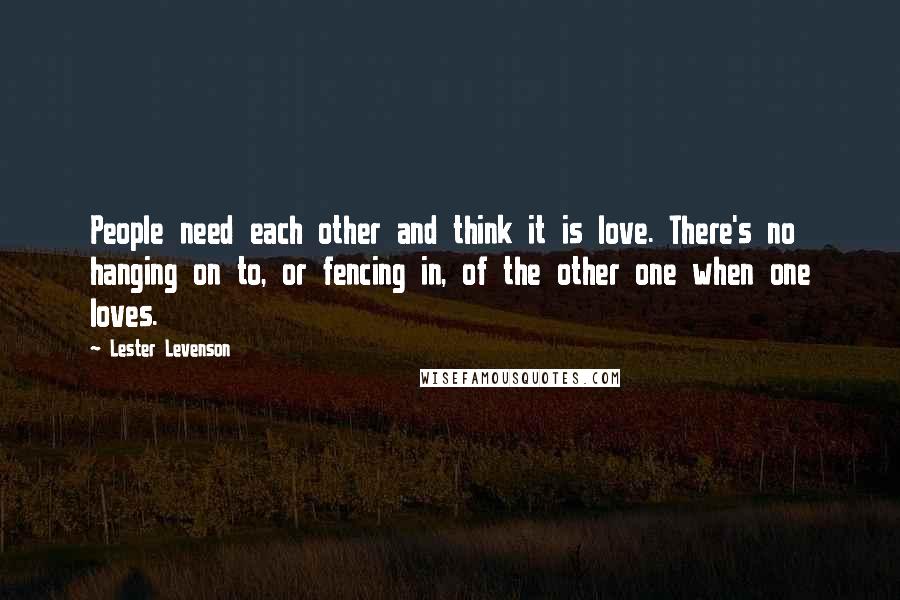 Lester Levenson Quotes: People need each other and think it is love. There's no hanging on to, or fencing in, of the other one when one loves.