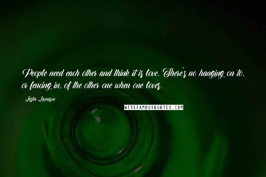 Lester Levenson Quotes: People need each other and think it is love. There's no hanging on to, or fencing in, of the other one when one loves.